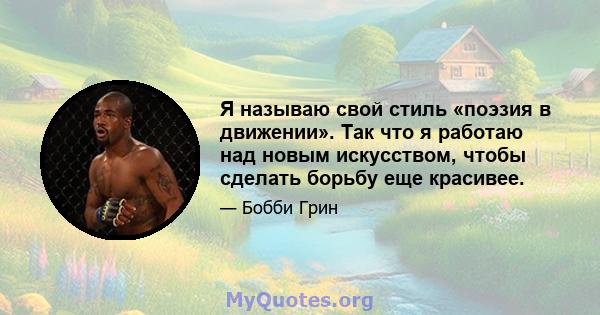 Я называю свой стиль «поэзия в движении». Так что я работаю над новым искусством, чтобы сделать борьбу еще красивее.