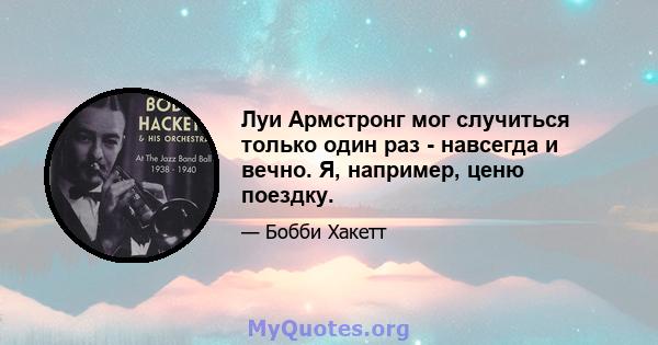 Луи Армстронг мог случиться только один раз - навсегда и вечно. Я, например, ценю поездку.