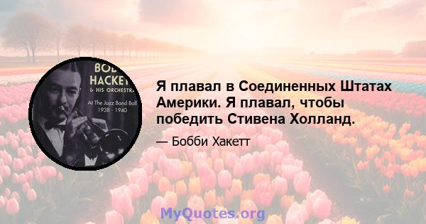 Я плавал в Соединенных Штатах Америки. Я плавал, чтобы победить Стивена Холланд.