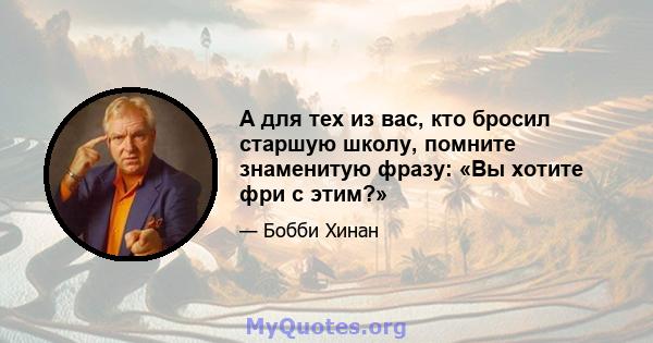 А для тех из вас, кто бросил старшую школу, помните знаменитую фразу: «Вы хотите фри с этим?»