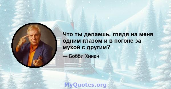 Что ты делаешь, глядя на меня одним глазом и в погоне за мухой с другим?