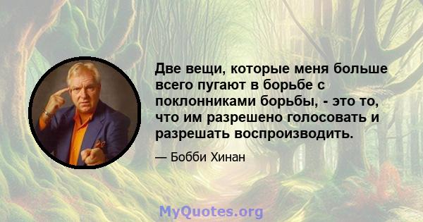 Две вещи, которые меня больше всего пугают в борьбе с поклонниками борьбы, - это то, что им разрешено голосовать и разрешать воспроизводить.