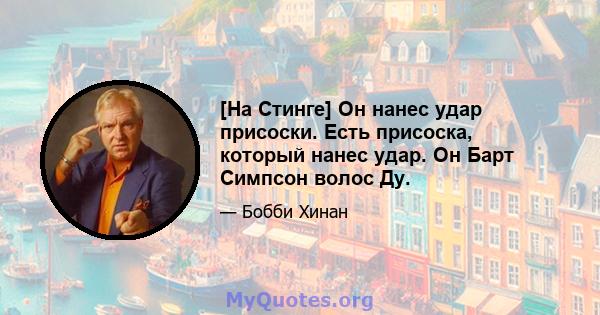 [На Стинге] Он нанес удар присоски. Есть присоска, который нанес удар. Он Барт Симпсон волос Ду.