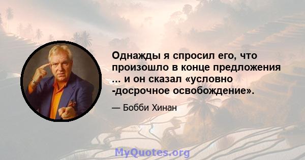 Однажды я спросил его, что произошло в конце предложения ... и он сказал «условно -досрочное освобождение».