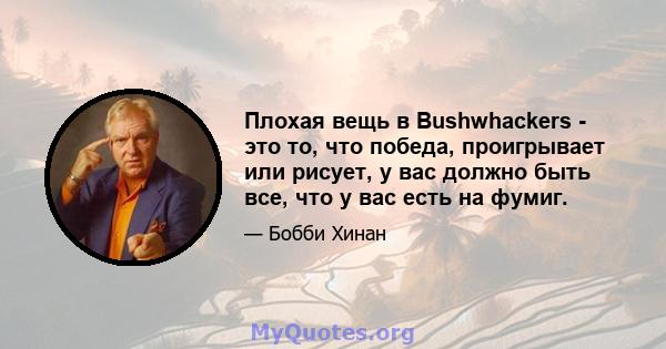 Плохая вещь в Bushwhackers - это то, что победа, проигрывает или рисует, у вас должно быть все, что у вас есть на фумиг.