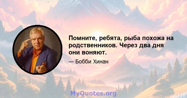 Помните, ребята, рыба похожа на родственников. Через два дня они воняют.