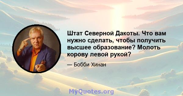 Штат Северной Дакоты. Что вам нужно сделать, чтобы получить высшее образование? Молоть корову левой рукой?