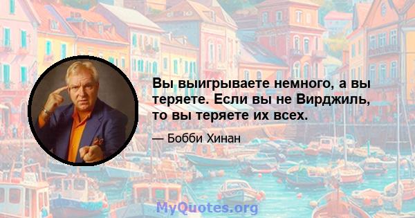 Вы выигрываете немного, а вы теряете. Если вы не Вирджиль, то вы теряете их всех.