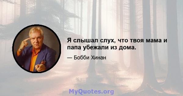 Я слышал слух, что твоя мама и папа убежали из дома.