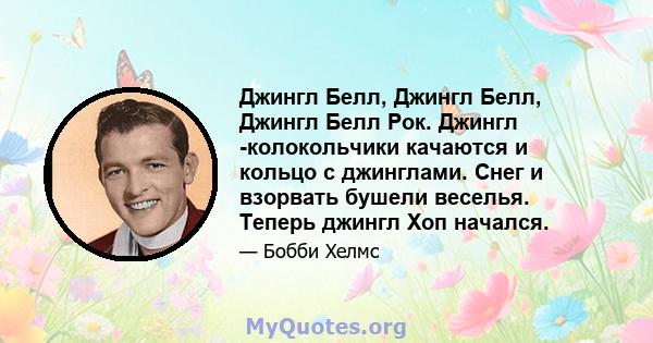 Джингл Белл, Джингл Белл, Джингл Белл Рок. Джингл -колокольчики качаются и кольцо с джинглами. Снег и взорвать бушели веселья. Теперь джингл Хоп начался.