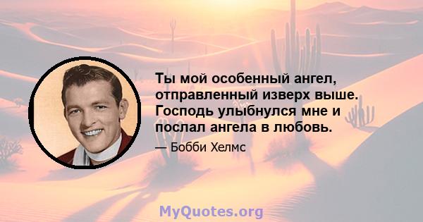 Ты мой особенный ангел, отправленный изверх выше. Господь улыбнулся мне и послал ангела в любовь.