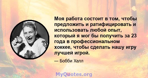 Моя работа состоит в том, чтобы предложить и ратифицировать и использовать любой опыт, который я мог бы получить за 23 года в профессиональном хоккее, чтобы сделать нашу игру лучшей игрой.