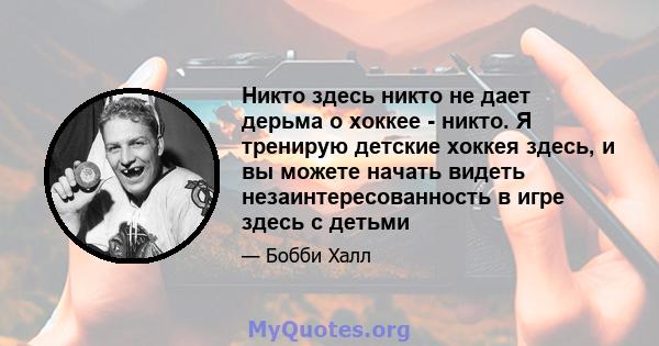 Никто здесь никто не дает дерьма о хоккее - никто. Я тренирую детские хоккея здесь, и вы можете начать видеть незаинтересованность в игре здесь с детьми