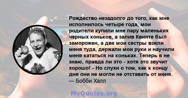 Рождество незадолго до того, как мне исполнилось четыре года, мои родители купили мне пару маленьких черных коньков, а залив Квинте был заморожен, а две мои сестры взяли меня туда, держали мои руки и научили меня