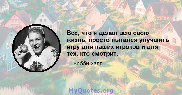 Все, что я делал всю свою жизнь, просто пытался улучшить игру для наших игроков и для тех, кто смотрит.