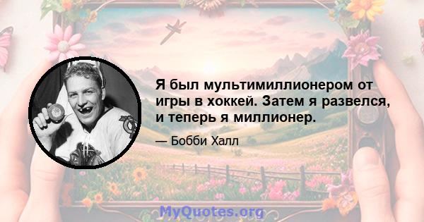 Я был мультимиллионером от игры в хоккей. Затем я развелся, и теперь я миллионер.