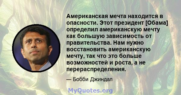 Американская мечта находится в опасности. Этот президент [Обама] определил американскую мечту как большую зависимость от правительства. Нам нужно восстановить американскую мечту, так что это больше возможностей и роста, 