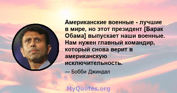 Американские военные - лучшие в мире, но этот президент [Барак Обама] выпускает наши военные. Нам нужен главный командир, который снова верит в американскую исключительность.