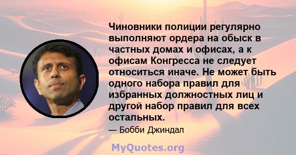 Чиновники полиции регулярно выполняют ордера на обыск в частных домах и офисах, а к офисам Конгресса не следует относиться иначе. Не может быть одного набора правил для избранных должностных лиц и другой набор правил