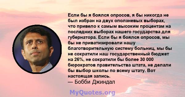 Если бы я боялся опросов, я бы никогда не был избран на двух оползневых выборах, что привело к самым высоким процентам на последних выборах нашего государства для губернатора. Если бы я боялся опросов, мы бы не