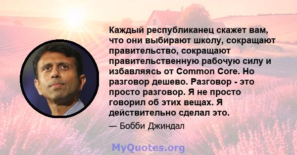 Каждый республиканец скажет вам, что они выбирают школу, сокращают правительство, сокращают правительственную рабочую силу и избавляясь от Common Core. Но разговор дешево. Разговор - это просто разговор. Я не просто