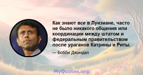 Как знают все в Луизиане, часто не было никакого общения или координации между штатом и федеральным правительством после ураганов Катрины и Риты.