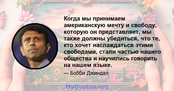 Когда мы принимаем американскую мечту и свободу, которую он представляет, мы также должны убедиться, что те, кто хочет наслаждаться этими свободами, стали частью нашего общества и научились говорить на нашем языке.