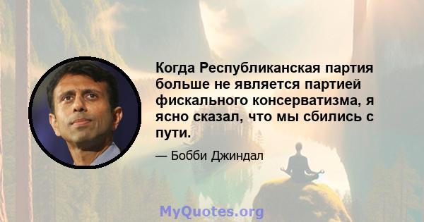 Когда Республиканская партия больше не является партией фискального консерватизма, я ясно сказал, что мы сбились с пути.