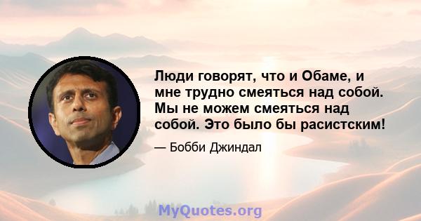 Люди говорят, что и Обаме, и мне трудно смеяться над собой. Мы не можем смеяться над собой. Это было бы расистским!