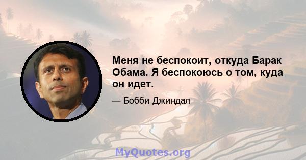 Меня не беспокоит, откуда Барак Обама. Я беспокоюсь о том, куда он идет.