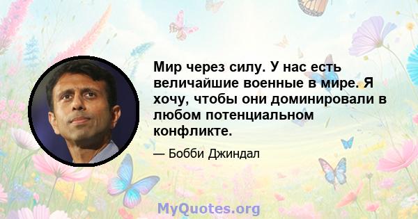 Мир через силу. У нас есть величайшие военные в мире. Я хочу, чтобы они доминировали в любом потенциальном конфликте.