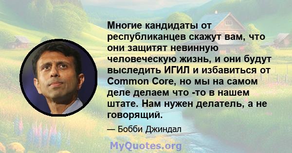 Многие кандидаты от республиканцев скажут вам, что они защитят невинную человеческую жизнь, и они будут выследить ИГИЛ и избавиться от Common Core, но мы на самом деле делаем что -то в нашем штате. Нам нужен делатель, а 