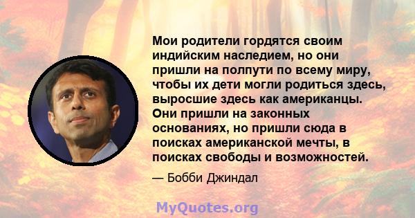 Мои родители гордятся своим индийским наследием, но они пришли на полпути по всему миру, чтобы их дети могли родиться здесь, выросшие здесь как американцы. Они пришли на законных основаниях, но пришли сюда в поисках