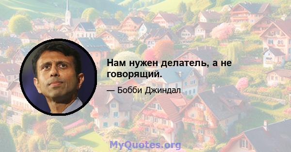 Нам нужен делатель, а не говорящий.