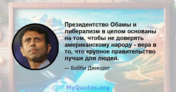 Президентство Обамы и либерализм в целом основаны на том, чтобы не доверять американскому народу - вера в то, что крупное правительство лучше для людей.