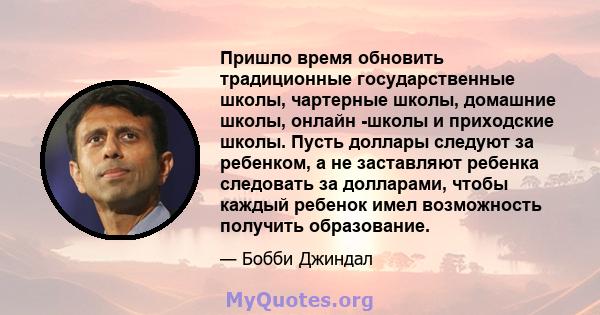 Пришло время обновить традиционные государственные школы, чартерные школы, домашние школы, онлайн -школы и приходские школы. Пусть доллары следуют за ребенком, а не заставляют ребенка следовать за долларами, чтобы