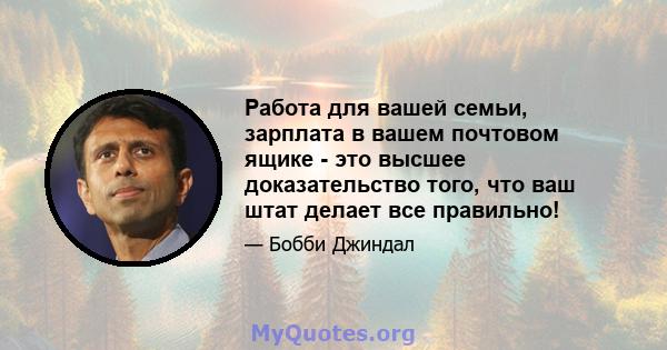 Работа для вашей семьи, зарплата в вашем почтовом ящике - это высшее доказательство того, что ваш штат делает все правильно!