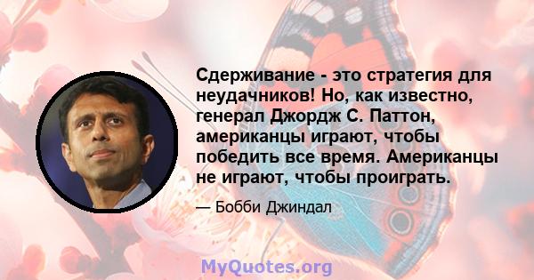 Сдерживание - это стратегия для неудачников! Но, как известно, генерал Джордж С. Паттон, американцы играют, чтобы победить все время. Американцы не играют, чтобы проиграть.