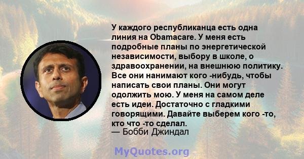 У каждого республиканца есть одна линия на Obamacare. У меня есть подробные планы по энергетической независимости, выбору в школе, о здравоохранении, на внешнюю политику. Все они нанимают кого -нибудь, чтобы написать