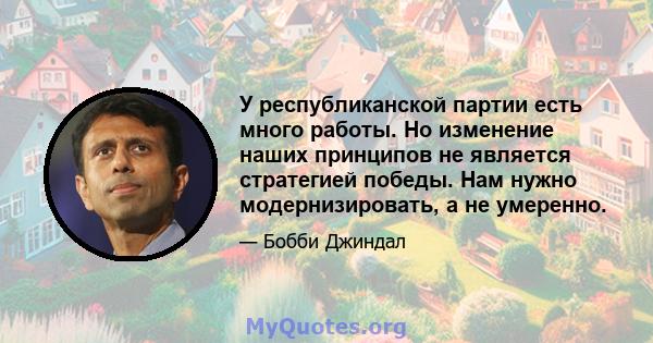 У республиканской партии есть много работы. Но изменение наших принципов не является стратегией победы. Нам нужно модернизировать, а не умеренно.