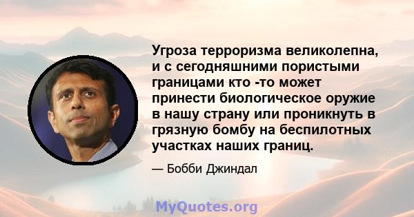 Угроза терроризма великолепна, и с сегодняшними пористыми границами кто -то может принести биологическое оружие в нашу страну или проникнуть в грязную бомбу на беспилотных участках наших границ.