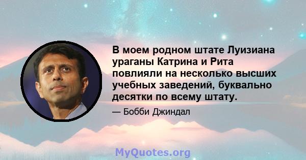 В моем родном штате Луизиана ураганы Катрина и Рита повлияли на несколько высших учебных заведений, буквально десятки по всему штату.