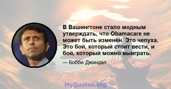 В Вашингтоне стало модным утверждать, что Obamacare не может быть изменен. Это чепуха. Это бой, который стоит вести, и бой, который можно выиграть.