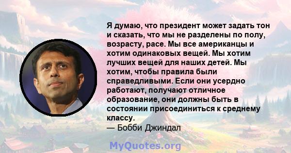 Я думаю, что президент может задать тон и сказать, что мы не разделены по полу, возрасту, расе. Мы все американцы и хотим одинаковых вещей. Мы хотим лучших вещей для наших детей. Мы хотим, чтобы правила были