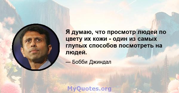 Я думаю, что просмотр людей по цвету их кожи - один из самых глупых способов посмотреть на людей.