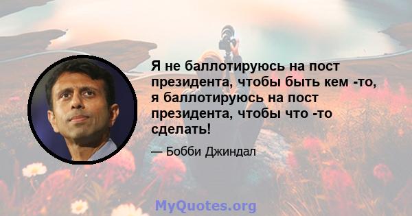 Я не баллотируюсь на пост президента, чтобы быть кем -то, я баллотируюсь на пост президента, чтобы что -то сделать!