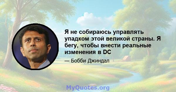 Я не собираюсь управлять упадком этой великой страны. Я бегу, чтобы внести реальные изменения в DC