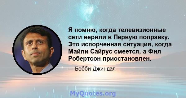 Я помню, когда телевизионные сети верили в Первую поправку. Это испорченная ситуация, когда Майли Сайрус смеется, а Фил Робертсон приостановлен.