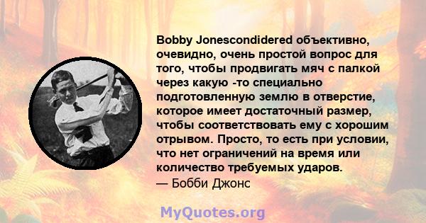 Bobby Jonescondidered объективно, очевидно, очень простой вопрос для того, чтобы продвигать мяч с палкой через какую -то специально подготовленную землю в отверстие, которое имеет достаточный размер, чтобы