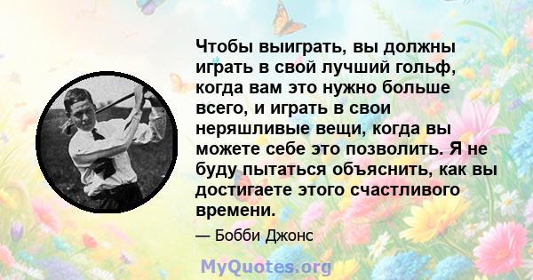 Чтобы выиграть, вы должны играть в свой лучший гольф, когда вам это нужно больше всего, и играть в свои неряшливые вещи, когда вы можете себе это позволить. Я не буду пытаться объяснить, как вы достигаете этого